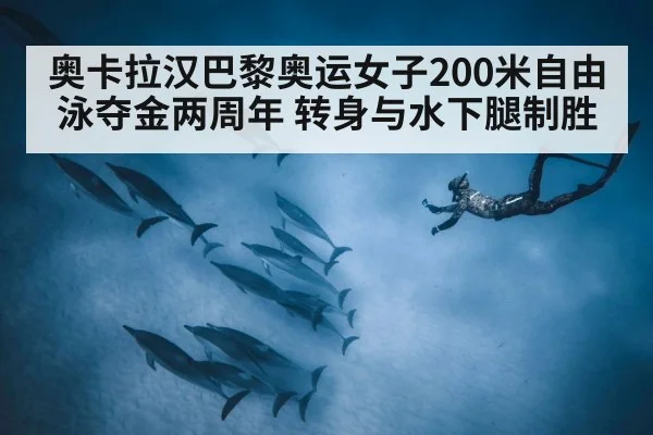 奥卡拉汉巴黎奥运女子200米自由泳夺金两周年 转身与水下腿制胜