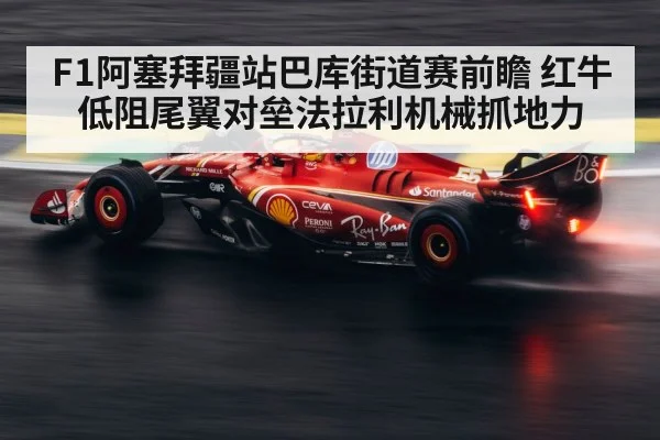 F1阿塞拜疆站巴库街道赛前瞻 红牛低阻尾翼对垒法拉利机械抓地力