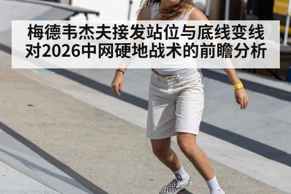 梅德韦杰夫接发站位与底线变线对2026中网硬地战术的前瞻分析